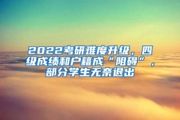 2022考研难度升级，四级成绩和户籍成“阻碍”，部分学生无奈退出