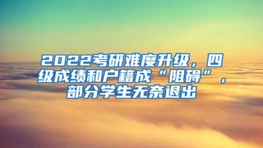 2022考研难度升级，四级成绩和户籍成“阻碍”，部分学生无奈退出