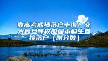 靠高考成绩落户上海！交大复旦等校应届本科生直接落户（附分数）