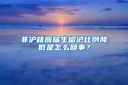 非沪籍应届生留沪比例降低是怎么回事？