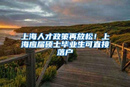 上海人才政策再放松！上海应届硕士毕业生可直接落户