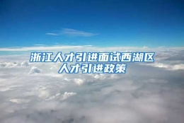 浙江人才引进面试西湖区人才引进政策