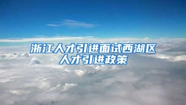 浙江人才引进面试西湖区人才引进政策