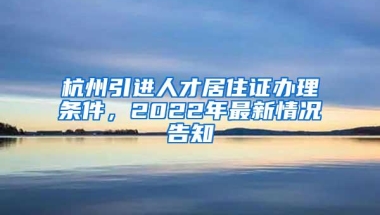 杭州引进人才居住证办理条件，2022年最新情况告知