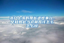 落户上海的那些遗憾事儿，早知如此当初就应该怎么怎么样