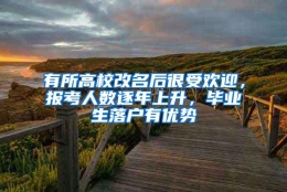 有所高校改名后很受欢迎，报考人数逐年上升，毕业生落户有优势