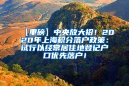 【重磅】中央放大招！2020年上海积分落户政策：试行以经常居住地登记户口优先落户！