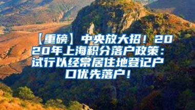 【重磅】中央放大招！2020年上海积分落户政策：试行以经常居住地登记户口优先落户！