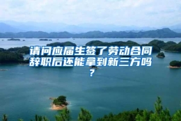 请问应届生签了劳动合同辞职后还能拿到新三方吗？