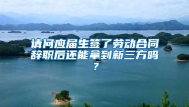 请问应届生签了劳动合同辞职后还能拿到新三方吗？