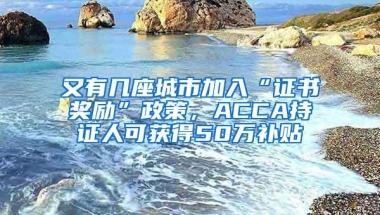 又有几座城市加入“证书奖励”政策，ACCA持证人可获得50万补贴