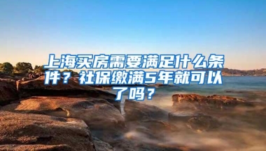 上海买房需要满足什么条件？社保缴满5年就可以了吗？