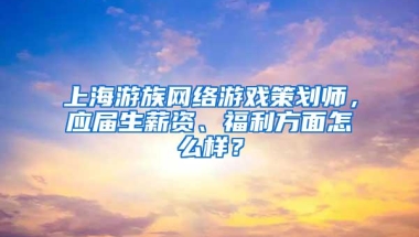 上海游族网络游戏策划师，应届生薪资、福利方面怎么样？