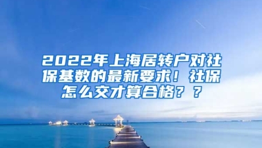 2022年上海居转户对社保基数的最新要求！社保怎么交才算合格？？