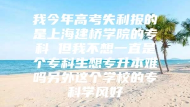 我今年高考失利报的是上海建桥学院的专科 但我不想一直是个专科生想专升本难吗另外这个学校的专科学风好