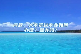 问题：大专紧缺专业如何办理？难办吗？