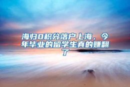 海归0积分落户上海，今年毕业的留学生真的赚翻了