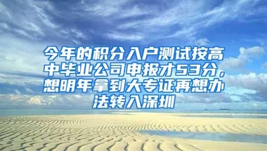 今年的积分入户测试按高中毕业公司申报才53分，想明年拿到大专证再想办法转入深圳