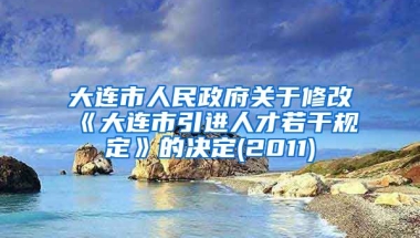 大连市人民政府关于修改《大连市引进人才若干规定》的决定(2011)