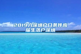 2019入深圳户口条件应届生落户深圳