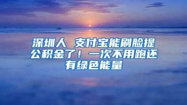 深圳人 支付宝能刷脸提公积金了！一次不用跑还有绿色能量