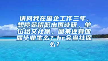 请问我在国企工作三年，想停薪留职出国读研，单位给交社保，回来还算应届毕业生么？hr会查社保么？