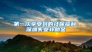 第一次享受到的社保福利，深圳失业补助金