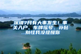 深圳7月有大事发生！事关入户、车牌摇号、补贴...别怪我没提醒你