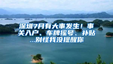 深圳7月有大事发生！事关入户、车牌摇号、补贴...别怪我没提醒你