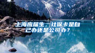 上海应届生，社保卡是自己办还是公司办？