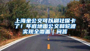 上海坐公交可以刷社保卡了！年底地面公交和轮渡实现全覆盖｜问答