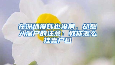 在深圳没钱也没房，却想入深户的注意：教你怎么挂靠户口