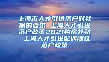 上海市人才引进落户对社保的要求 上海人才引进落户政策2021购房补贴 上海人才引进配偶随迁落户政策