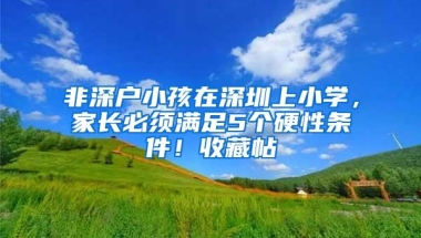 非深户小孩在深圳上小学，家长必须满足5个硬性条件！收藏帖