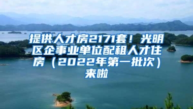 提供人才房2171套！光明区企事业单位配租人才住房（2022年第一批次）来啦