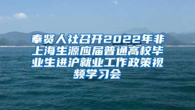 奉贤人社召开2022年非上海生源应届普通高校毕业生进沪就业工作政策视频学习会