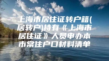 上海市居住证转户籍(居转户)持有《上海市居住证》人员申办本市常住户口材料清单