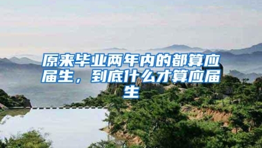 原来毕业两年内的都算应届生，到底什么才算应届生