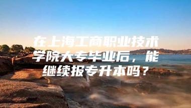 在上海工商职业技术学院大专毕业后，能继续报专升本吗？