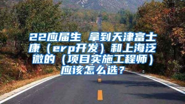 22应届生 拿到天津富士康（erp开发）和上海泛微的（项目实施工程师）应该怎么选？