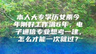 本人大专学历女票今年刚好工作满6年，电子通信专业想考一建，怎么才能一次就过？