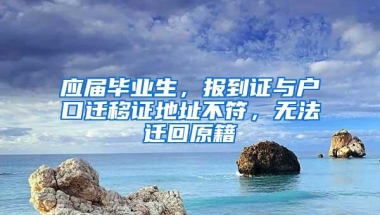 应届毕业生，报到证与户口迁移证地址不符，无法迁回原籍