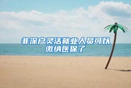 非深户灵活就业人员可以缴纳医保了