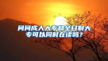 问问成人大专和全日制大专可以同时在读吗？