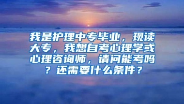 我是护理中专毕业，现读大专，我想自考心理学或心理咨询师，请问能考吗？还需要什么条件？