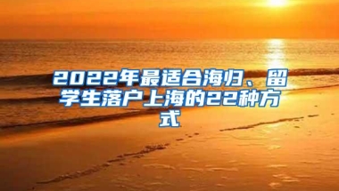 2022年最适合海归、留学生落户上海的22种方式