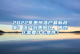 2022年惠州落户最新政策：落户到惠阳区、仲恺区需要什么条件？