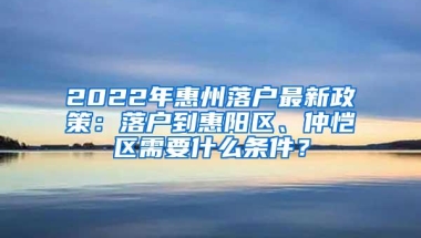 2022年惠州落户最新政策：落户到惠阳区、仲恺区需要什么条件？