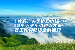 【转发】关于协助申报2022年下半年引进人才来晋工作奖励资金的通知