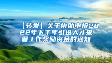 【转发】关于协助申报2022年下半年引进人才来晋工作奖励资金的通知